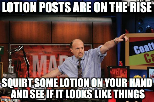 Mad Money Jim Cramer Meme | LOTION POSTS ARE ON THE RISE SQUIRT SOME LOTION ON YOUR HAND AND SEE IF IT LOOKS LIKE THINGS | image tagged in memes,mad money jim cramer,AdviceAnimals | made w/ Imgflip meme maker
