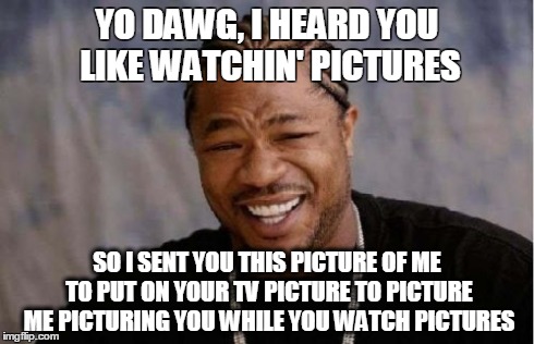 Repeating redundancies help reinforce and reiterate your ideas. | YO DAWG, I HEARD YOU LIKE WATCHIN' PICTURES SO I SENT YOU THIS PICTURE OF ME TO PUT ON YOUR TV PICTURE TO PICTURE ME PICTURING YOU WHILE YOU | image tagged in memes,yo dawg heard you | made w/ Imgflip meme maker