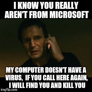 These scammers call me EVERY DAY... | I KNOW YOU REALLY AREN'T FROM MICROSOFT MY COMPUTER DOESN'T HAVE A VIRUS,  IF YOU CALL HERE AGAIN,  I WILL FIND YOU AND KILL YOU | image tagged in memes,liam neeson taken | made w/ Imgflip meme maker