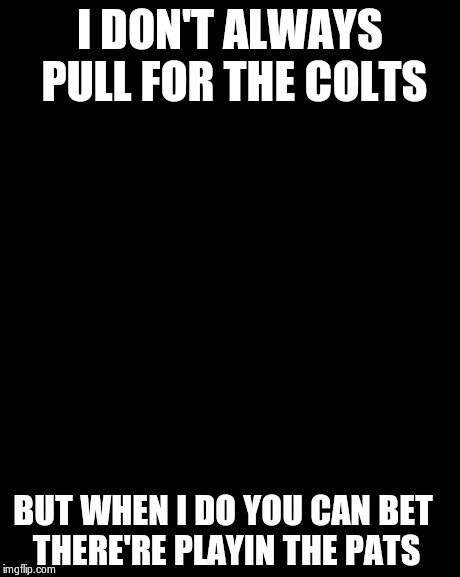The Most Interesting Man In The World | I DON'T ALWAYS PULL FOR THE COLTS BUT WHEN I DO YOU CAN BET THERE'RE PLAYIN THE PATS | image tagged in memes,the most interesting man in the world | made w/ Imgflip meme maker