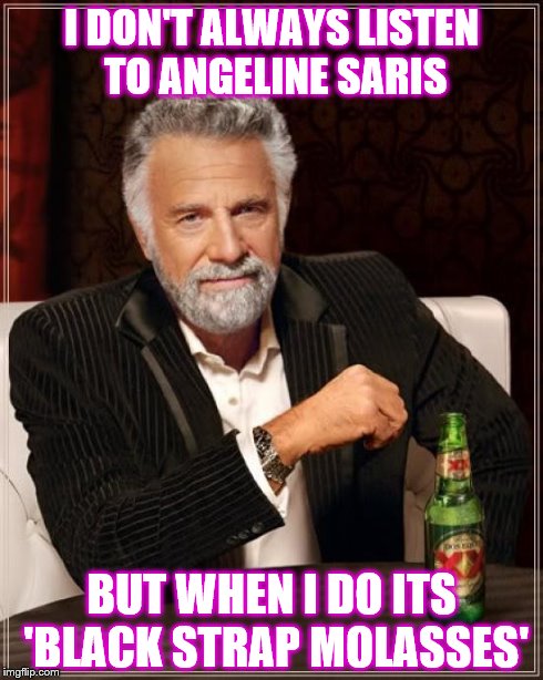 The Most Interesting Man In The World | I DON'T ALWAYS LISTEN TO ANGELINE SARIS BUT WHEN I DO ITS 'BLACK STRAP MOLASSES' | image tagged in memes,the most interesting man in the world | made w/ Imgflip meme maker