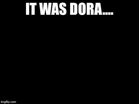 Disaster Girl | IT WAS DORA.... | image tagged in memes,disaster girl | made w/ Imgflip meme maker