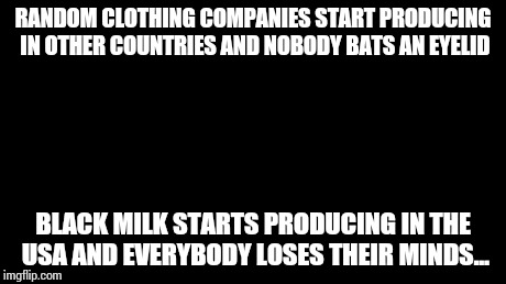 And everybody loses their minds Meme | RANDOM CLOTHING COMPANIES START PRODUCING IN OTHER COUNTRIES AND NOBODY BATS AN EYELID BLACK MILK STARTS PRODUCING IN THE USA AND EVERYBODY  | image tagged in memes,and everybody loses their minds | made w/ Imgflip meme maker