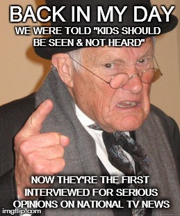 Back In My Day | BACK IN MY DAY WE WERE TOLD "KIDS SHOULD BE SEEN & NOT HEARD" NOW THEY'RE THE FIRST INTERVIEWED FOR SERIOUS OPINIONS ON NATIONAL TV NEWS | image tagged in memes,back in my day | made w/ Imgflip meme maker
