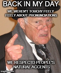 Back In My Day | BACK IN MY DAY WE WEREN'T TOUCHY FEELY FEELY ABOUT PRONUNCIATIONS WE RESPECTD PEOPLE'S NATURAL ACCENTS | image tagged in memes,back in my day | made w/ Imgflip meme maker