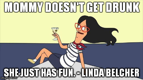 Mommy doesn't get drunk. She just has fun. ~ Linda Belcher | MOMMY DOESN'T GET DRUNK SHE JUST HAS FUN. - LINDA BELCHER | image tagged in linda belcher | made w/ Imgflip meme maker