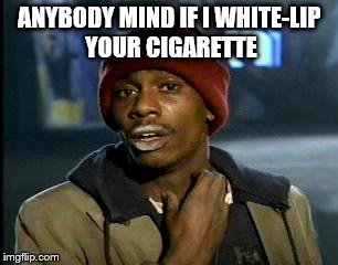 Y'all Got Any More Of That | ANYBODY MIND IF I WHITE-LIP YOUR CIGARETTE | image tagged in memes,yall got any more of | made w/ Imgflip meme maker