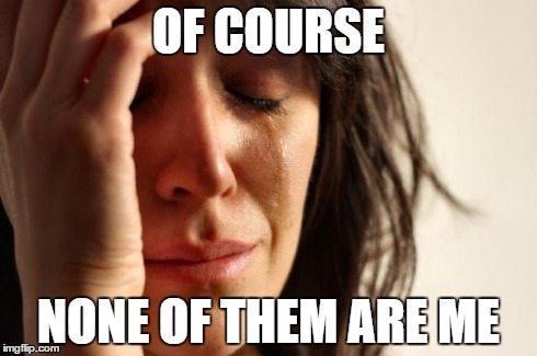 First World Problems Meme | OF COURSE NONE OF THEM ARE ME | image tagged in memes,first world problems | made w/ Imgflip meme maker