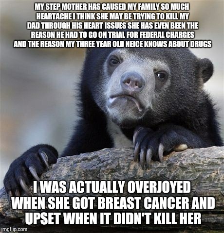 Confession Bear Meme | MY STEP MOTHER HAS CAUSED MY FAMILY SO MUCH HEARTACHE I THINK SHE MAY BE TRYING TO KILL MY DAD THROUGH HIS HEART ISSUES SHE HAS EVEN BEEN TH | image tagged in memes,confession bear,AdviceAnimals | made w/ Imgflip meme maker