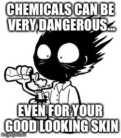 chemistry | CHEMICALS CAN BE VERY DANGEROUS... EVEN FOR YOUR GOOD LOOKING SKIN | image tagged in chemistry | made w/ Imgflip meme maker