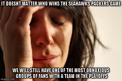 First World Problems | IT DOESNT MATTER WHO WINS THE SEAHAWKS PACKERS GAME WE WILL STILL HAVE ONE OF THE MOST OBNOXIOUS GROUPS OF FANS WITH A TEAM IN THE PLAYOFFS | image tagged in memes,first world problems | made w/ Imgflip meme maker