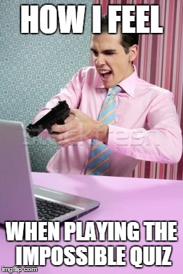 Shooting Da Computer | HOW I FEEL WHEN PLAYING THE IMPOSSIBLE QUIZ | image tagged in shooting da computer | made w/ Imgflip meme maker