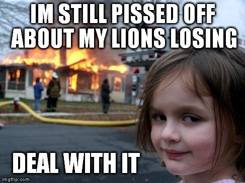 Disaster Girl | IM STILL PISSED OFF ABOUT MY LIONS LOSING DEAL WITH IT | image tagged in memes,disaster girl | made w/ Imgflip meme maker