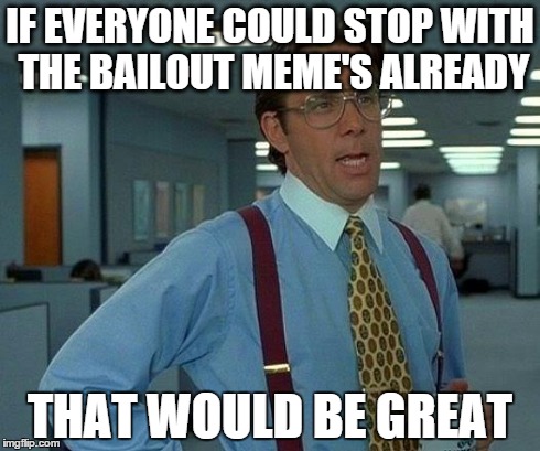 That Would Be Great Meme | IF EVERYONE COULD STOP WITH THE BAILOUT MEME'S ALREADY THAT WOULD BE GREAT | image tagged in memes,that would be great | made w/ Imgflip meme maker