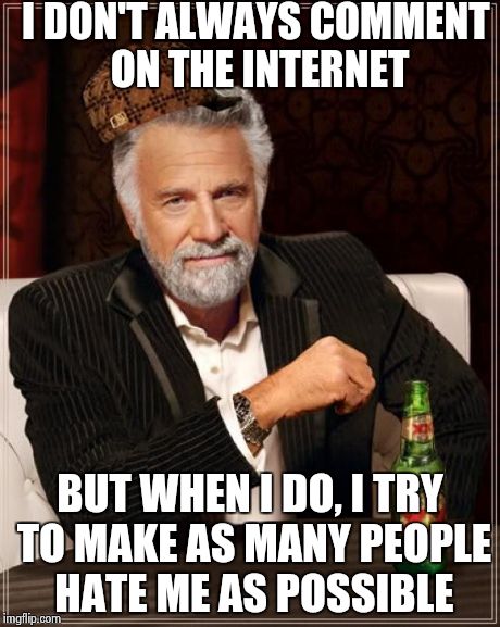This is half the people alive... | I DON'T ALWAYS COMMENT ON THE INTERNET BUT WHEN I DO, I TRY TO MAKE AS MANY PEOPLE HATE ME AS POSSIBLE | image tagged in memes,the most interesting man in the world,scumbag | made w/ Imgflip meme maker