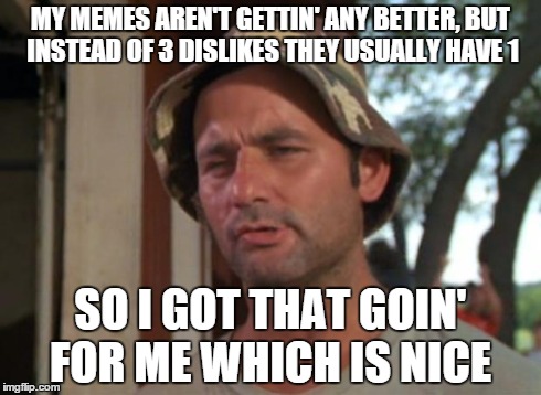 So I Got That Goin For Me Which Is Nice | MY MEMES AREN'T GETTIN' ANY BETTER, BUT INSTEAD OF 3 DISLIKES THEY USUALLY HAVE 1 SO I GOT THAT GOIN' FOR ME WHICH IS NICE | image tagged in memes,so i got that goin for me which is nice | made w/ Imgflip meme maker