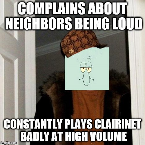 Scumbag Squidward | COMPLAINS ABOUT NEIGHBORS BEING LOUD CONSTANTLY PLAYS CLAIRINET BADLY AT HIGH VOLUME | image tagged in memes,scumbag steve,scumbag | made w/ Imgflip meme maker