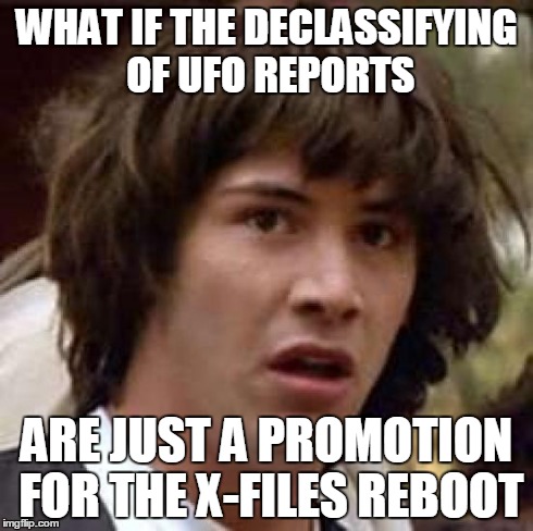 Conspiracy Keanu | WHAT IF THE DECLASSIFYING OF UFO REPORTS ARE JUST A PROMOTION FOR THE X-FILES REBOOT | image tagged in memes,conspiracy keanu,AdviceAnimals | made w/ Imgflip meme maker