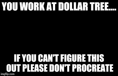 Captain Picard Facepalm Meme | YOU WORK AT DOLLAR TREE.... IF YOU CAN'T FIGURE THIS OUT PLEASE DON'T PROCREATE | image tagged in memes,captain picard facepalm | made w/ Imgflip meme maker