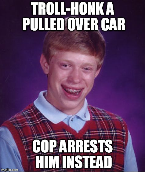 Bad Luck Brian Meme | TROLL-HONK A PULLED OVER CAR COP ARRESTS HIM INSTEAD | image tagged in memes,bad luck brian | made w/ Imgflip meme maker