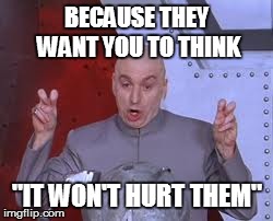 BECAUSE THEY WANT YOU TO THINK "IT WON'T HURT THEM" | image tagged in memes,dr evil laser | made w/ Imgflip meme maker