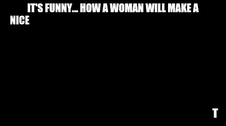 And everybody loses their minds | IT'S FUNNY... HOW A WOMAN WILL MAKE A NICE GUY FEEL INADEQUATE AND TURN HIM DOWN!! BUT WILL TELL EVERYONE THE BAD GUY TREATS HORRIBLE, BUT W | image tagged in memes,and everybody loses their minds | made w/ Imgflip meme maker