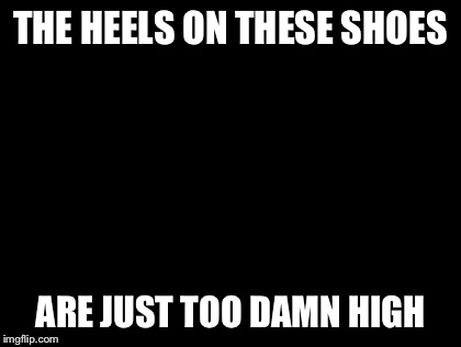 Too Damn High Meme | THE HEELS ON THESE SHOES ARE JUST TOO DAMN HIGH | image tagged in memes,too damn high | made w/ Imgflip meme maker