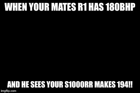First World Problems | WHEN YOUR MATES R1 HAS 180BHP AND HE SEES YOUR S1000RR MAKES 194!! | image tagged in memes,first world problems | made w/ Imgflip meme maker