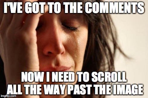 I'VE GOT TO THE COMMENTS NOW I NEED TO SCROLL ALL THE WAY PAST THE IMAGE | image tagged in memes,first world problems | made w/ Imgflip meme maker