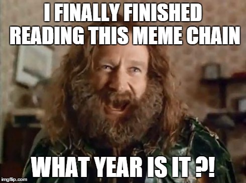 What year is it | I FINALLY FINISHED READING THIS MEME CHAIN WHAT YEAR IS IT ?! | image tagged in what year is it | made w/ Imgflip meme maker