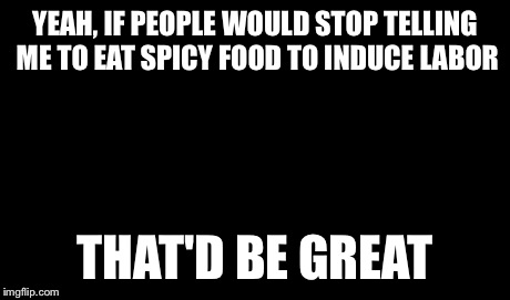 One Does Not Simply Meme | YEAH, IF PEOPLE WOULD STOP TELLING ME TO EAT SPICY FOOD TO INDUCE LABOR THAT'D BE GREAT | image tagged in memes,one does not simply | made w/ Imgflip meme maker