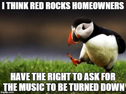 Unpopular Opinion Puffin | I THINK RED ROCKS HOMEOWNERS HAVE THE RIGHT TO ASK FOR THE MUSIC TO BE TURNED DOWN | image tagged in memes,unpopular opinion puffin | made w/ Imgflip meme maker
