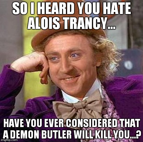 Creepy Condescending Wonka Meme | SO I HEARD YOU HATE ALOIS TRANCY... HAVE YOU EVER CONSIDERED THAT A DEMON BUTLER WILL KILL YOU...? | image tagged in memes,creepy condescending wonka | made w/ Imgflip meme maker