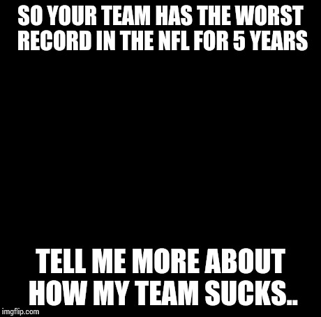 Creepy Condescending Wonka | SO YOUR TEAM HAS THE WORST RECORD IN THE NFL FOR 5 YEARS TELL ME MORE ABOUT HOW MY TEAM SUCKS.. | image tagged in memes,creepy condescending wonka | made w/ Imgflip meme maker