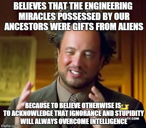 Ancient Aliens | BELIEVES THAT THE ENGINEERING MIRACLES POSSESSED BY OUR ANCESTORS WERE GIFTS FROM ALIENS BECAUSE TO BELIEVE OTHERWISE IS TO ACKNOWLEDGE THAT | image tagged in memes,ancient aliens | made w/ Imgflip meme maker