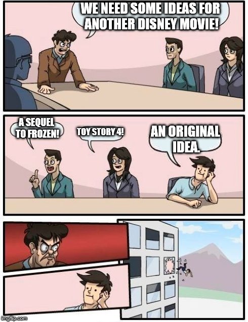 Disney nowadays | WE NEED SOME IDEAS FOR ANOTHER DISNEY MOVIE! A SEQUEL TO FROZEN! TOY STORY 4! AN ORIGINAL IDEA. | image tagged in memes,boardroom meeting suggestion | made w/ Imgflip meme maker
