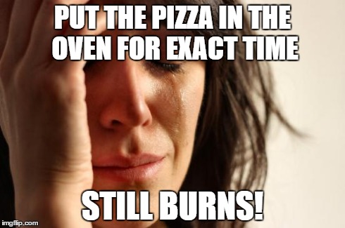 First World Problems | PUT THE PIZZA IN THE OVEN FOR EXACT TIME STILL BURNS! | image tagged in memes,first world problems | made w/ Imgflip meme maker
