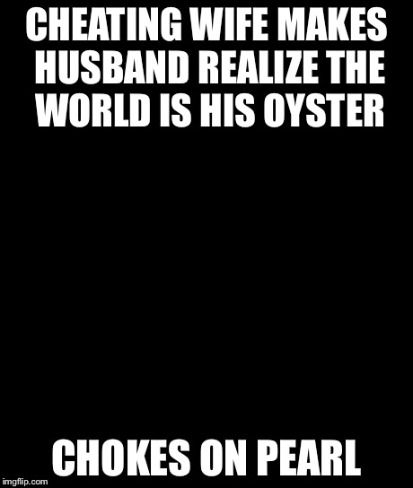 Bad Luck Brian Meme | CHEATING WIFE MAKES HUSBAND REALIZE THE WORLD IS HIS OYSTER CHOKES ON PEARL | image tagged in memes,bad luck brian | made w/ Imgflip meme maker