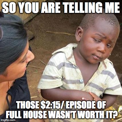 Third World Skeptical Kid Meme | SO YOU ARE TELLING ME THOSE $2:15/ EPISODE OF FULL HOUSE WASN'T WORTH IT? | image tagged in memes,third world skeptical kid | made w/ Imgflip meme maker