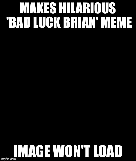 Bad Luck Brian Meme | MAKES HILARIOUS 'BAD LUCK BRIAN' MEME IMAGE WON'T LOAD | image tagged in memes,bad luck brian | made w/ Imgflip meme maker