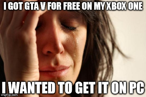 First World Problems Meme | I GOT GTA V FOR FREE ON MY XBOX ONE I WANTED TO GET IT ON PC | image tagged in memes,first world problems | made w/ Imgflip meme maker