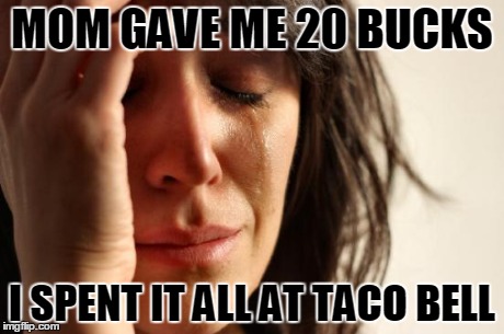First World Problems Meme | MOM GAVE ME 20 BUCKS I SPENT IT ALL AT TACO BELL | image tagged in memes,first world problems | made w/ Imgflip meme maker