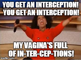 Oprah You Get A Meme | YOU GET AN INTERCEPTION! YOU GET AN INTERCEPTION! MY VA**NA'S FULL OF IN-TER-CEP-TIONS! | image tagged in you get an oprah | made w/ Imgflip meme maker