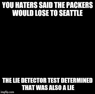 Maury Lie Detector Meme | YOU HATERS SAID THE PACKERS WOULD LOSE TO SEATTLE THE LIE DETECTOR TEST DETERMINED THAT WAS ALSO A LIE | image tagged in memes,maury lie detector | made w/ Imgflip meme maker