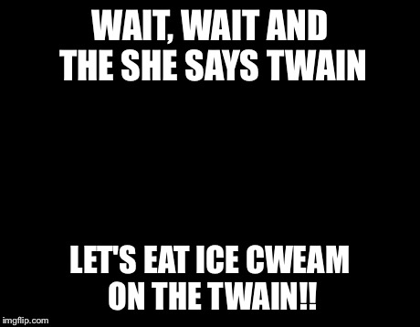Teachers Laughing | WAIT, WAIT AND THE SHE SAYS TWAIN LET'S EAT ICE CWEAM ON THE TWAIN!! | image tagged in teachers laughing | made w/ Imgflip meme maker