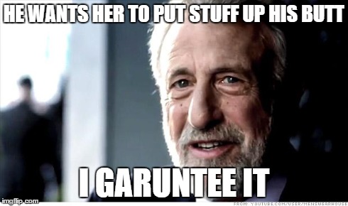 I Guarantee It Meme | HE WANTS HER TO PUT STUFF UP HIS BUTT I GARUNTEE IT | image tagged in memes,i guarantee it,AdviceAnimals | made w/ Imgflip meme maker