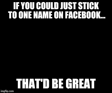 That Would Be Great Meme | IF YOU COULD JUST STICK TO ONE NAME ON FACEBOOK... THAT'D BE GREAT | image tagged in memes,that would be great | made w/ Imgflip meme maker