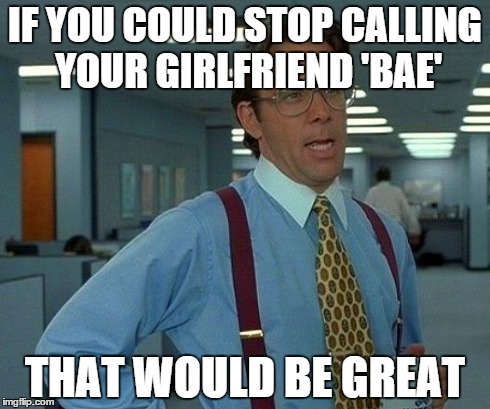 That Would Be Great | IF YOU COULD STOP CALLING YOUR GIRLFRIEND 'BAE' THAT WOULD BE GREAT | image tagged in memes,that would be great | made w/ Imgflip meme maker