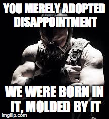 Bane | YOU MERELY ADOPTED DISAPPOINTMENT WE WERE BORN IN IT, MOLDED BY IT | image tagged in bane,AdviceAnimals | made w/ Imgflip meme maker