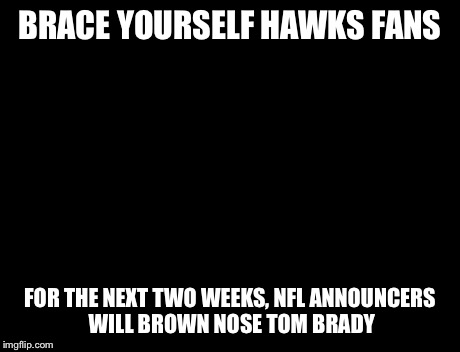 Brace Yourselves X is Coming Meme | BRACE YOURSELF HAWKS FANS FOR THE NEXT TWO WEEKS, NFL ANNOUNCERS WILL BROWN NOSE TOM BRADY | image tagged in memes,brace yourselves x is coming | made w/ Imgflip meme maker